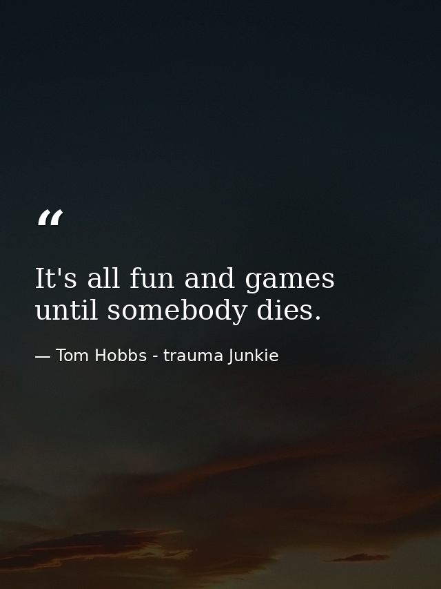 It's all fun and games until somebody dies. — Tom Hobbs - trauma Junkie