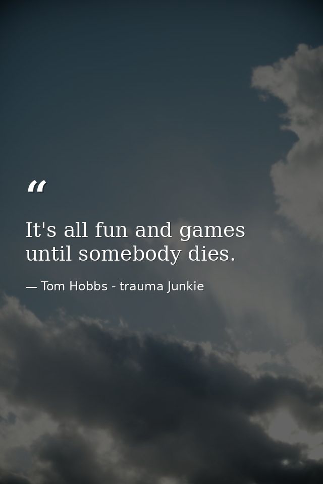It's all fun and games until somebody dies. — Tom Hobbs - trauma Junkie