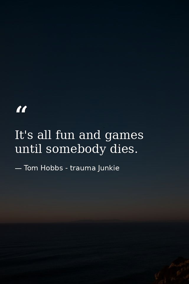 It's all fun and games until somebody dies. — Tom Hobbs - trauma Junkie