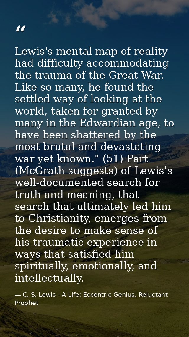 Lewis's mental map of reality had difficulty accommodating the trauma of the Great War. Like so many, he found the settl — C. S. Lewis - A Life: Eccentric Genius, Reluctant Prophet