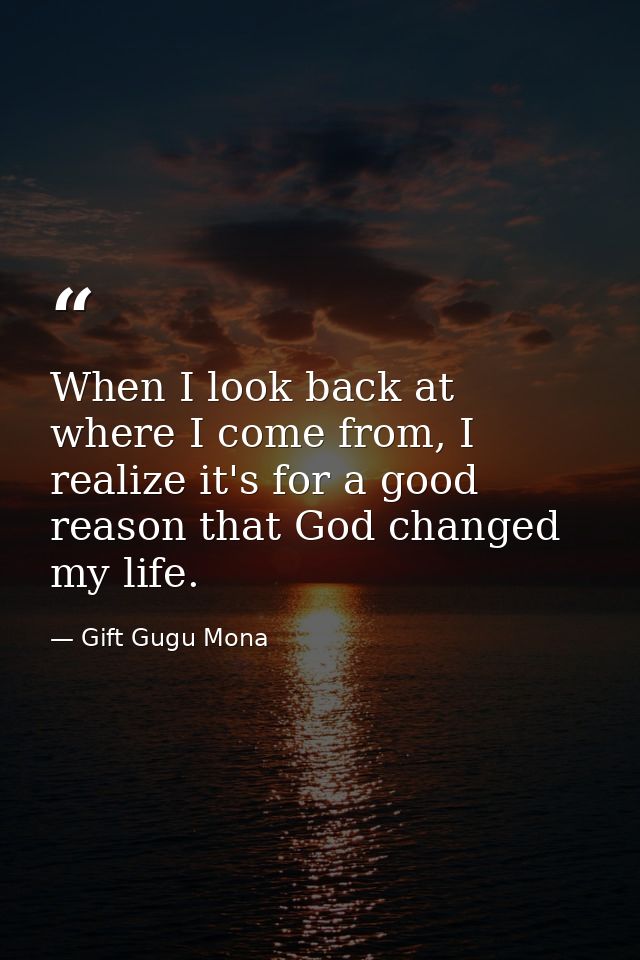 When I look back at where I come from, I realize it's for a good reason that God changed my life. — Gift Gugu Mona