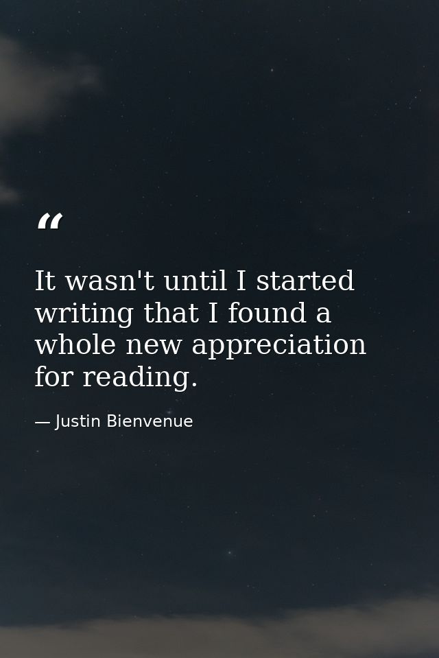 It wasn't until I started writing that I found a whole new appreciation for reading. — Justin Bienvenue