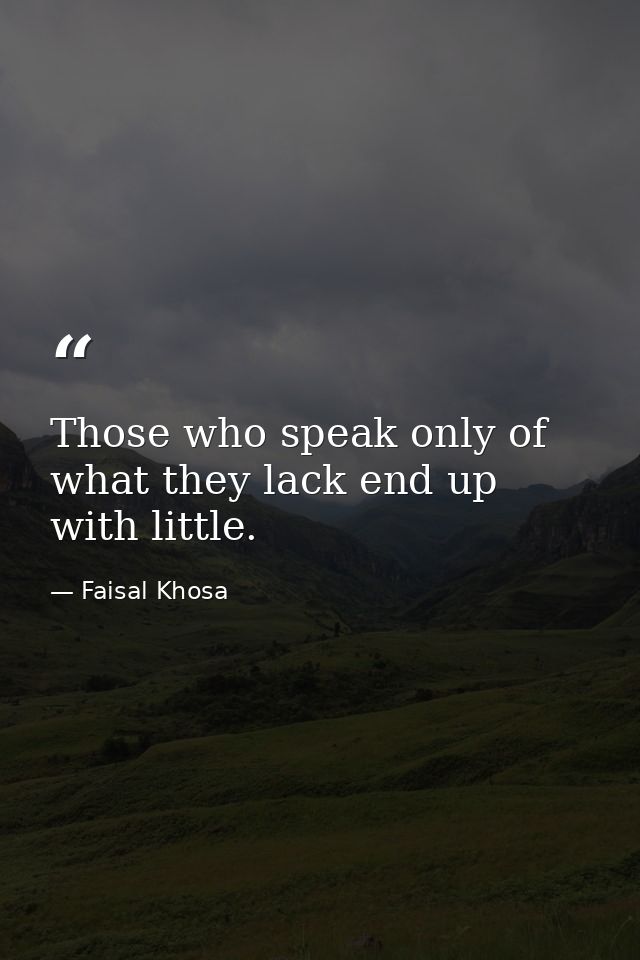 Those who speak only of what they lack end up with little. — Faisal Khosa