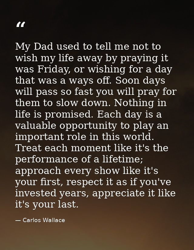 My Dad used to tell me not to wish my life away by praying it was Friday, or wishing for a day that was a ways off. Soon — Carlos Wallace