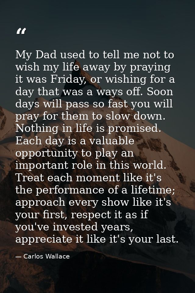 My Dad used to tell me not to wish my life away by praying it was Friday, or wishing for a day that was a ways off. Soon — Carlos Wallace
