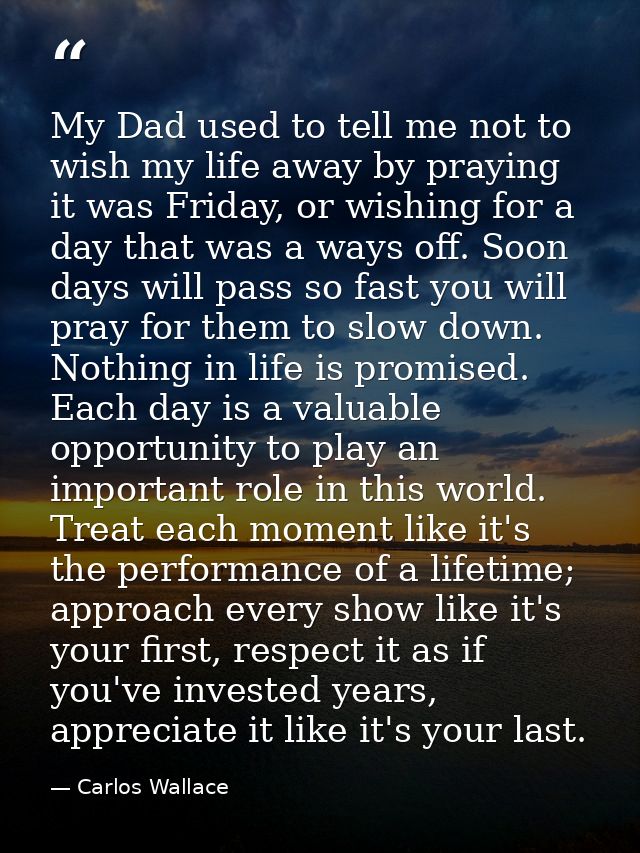 My Dad used to tell me not to wish my life away by praying it was Friday, or wishing for a day that was a ways off. Soon — Carlos Wallace