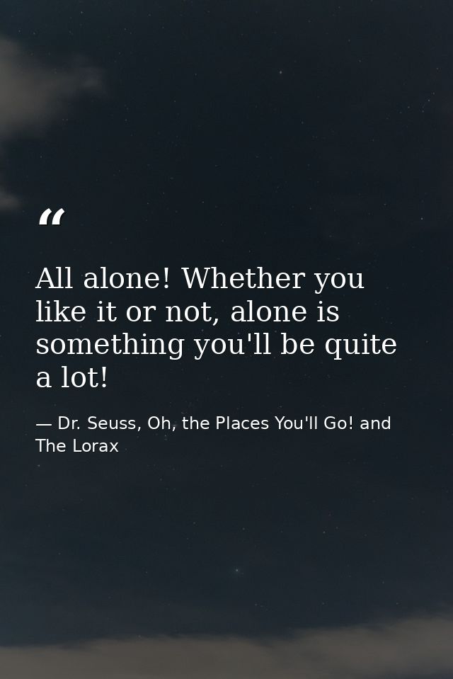 All alone! Whether you like it or not, alone is something you'll be quite a lot! — Dr. Seuss, Oh, the Places You'll Go! and The Lorax