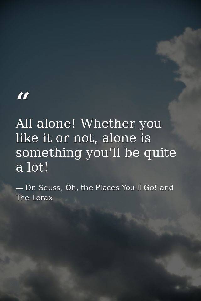 All alone! Whether you like it or not, alone is something you'll be quite a lot! — Dr. Seuss, Oh, the Places You'll Go! and The Lorax