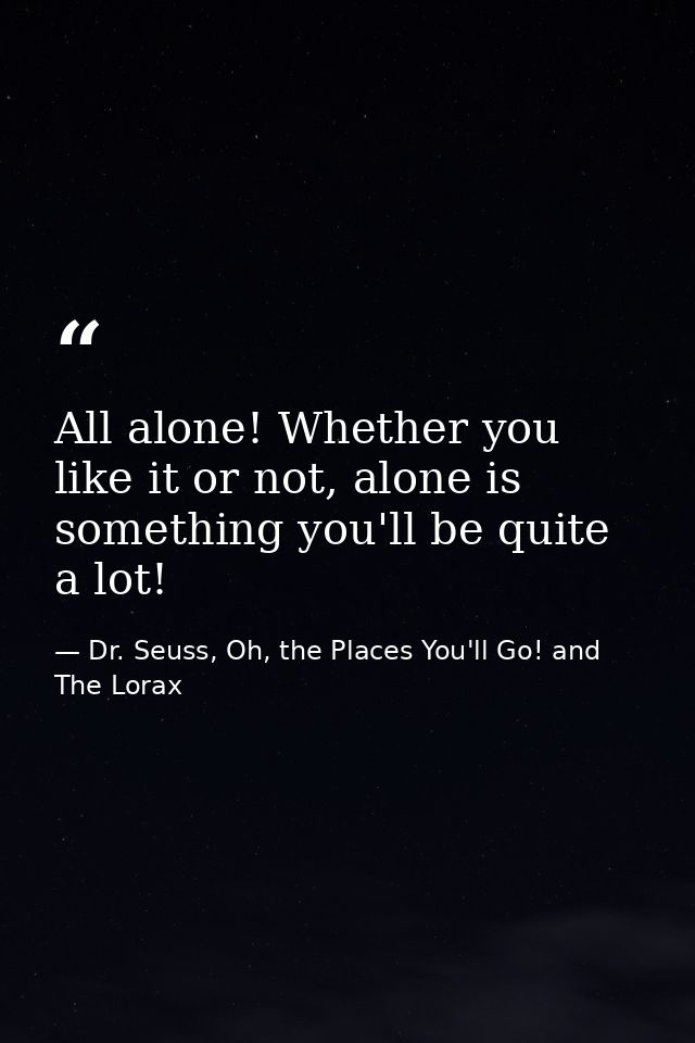 All alone! Whether you like it or not, alone is something you'll be quite a lot! — Dr. Seuss, Oh, the Places You'll Go! and The Lorax
