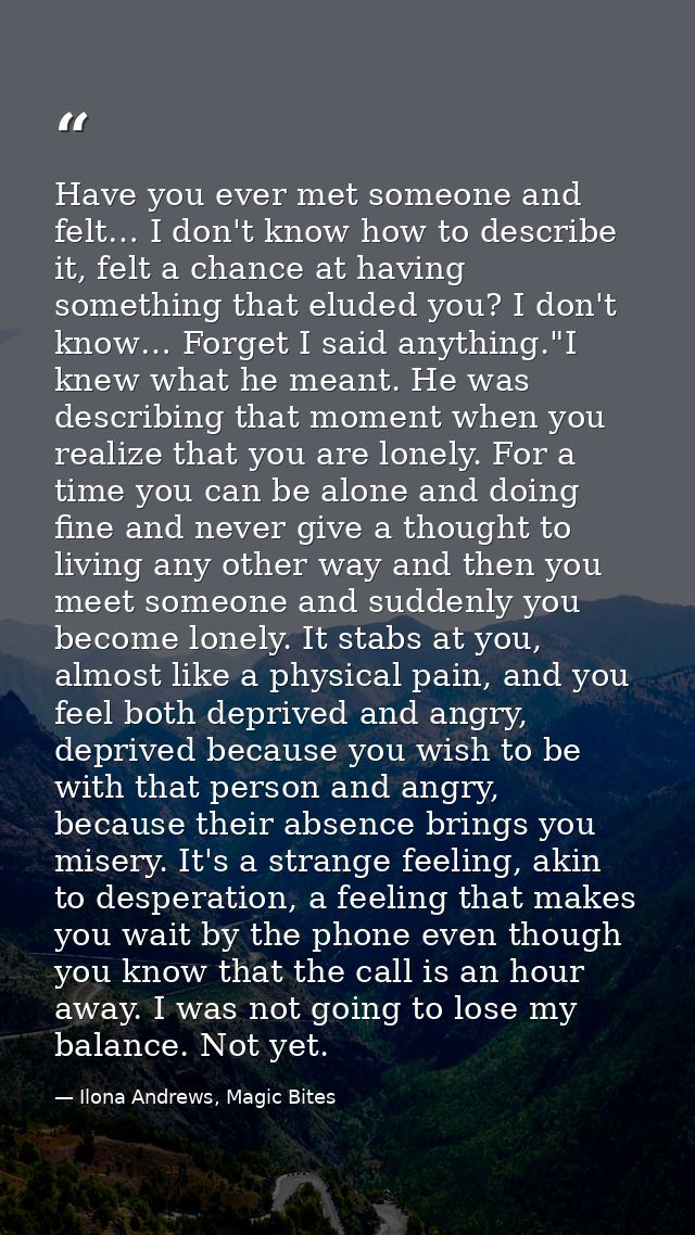 Have you ever met someone and felt… I don't know how to describe it, felt a chance at having something that eluded you?  — Ilona Andrews, Magic Bites