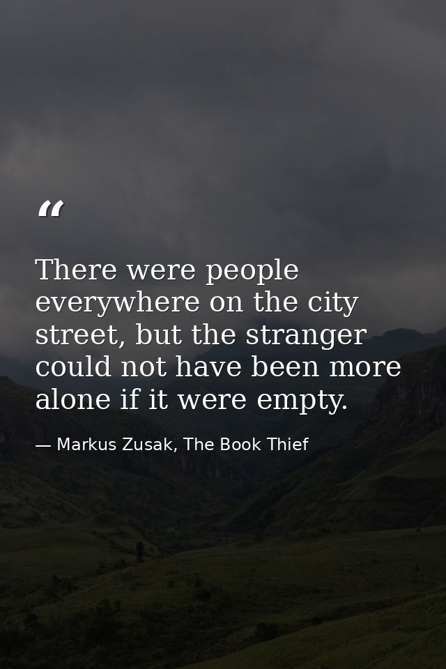 There were people everywhere on the city street, but the stranger could not have been more alone if it were empty. — Markus Zusak, The Book Thief