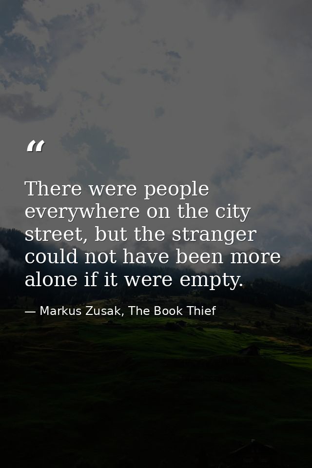 There were people everywhere on the city street, but the stranger could not have been more alone if it were empty. — Markus Zusak, The Book Thief