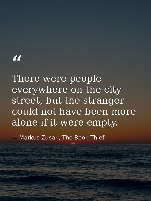 There were people everywhere on the city street, but the stranger could not have been more alone if it were empty. — Markus Zusak, The Book Thief