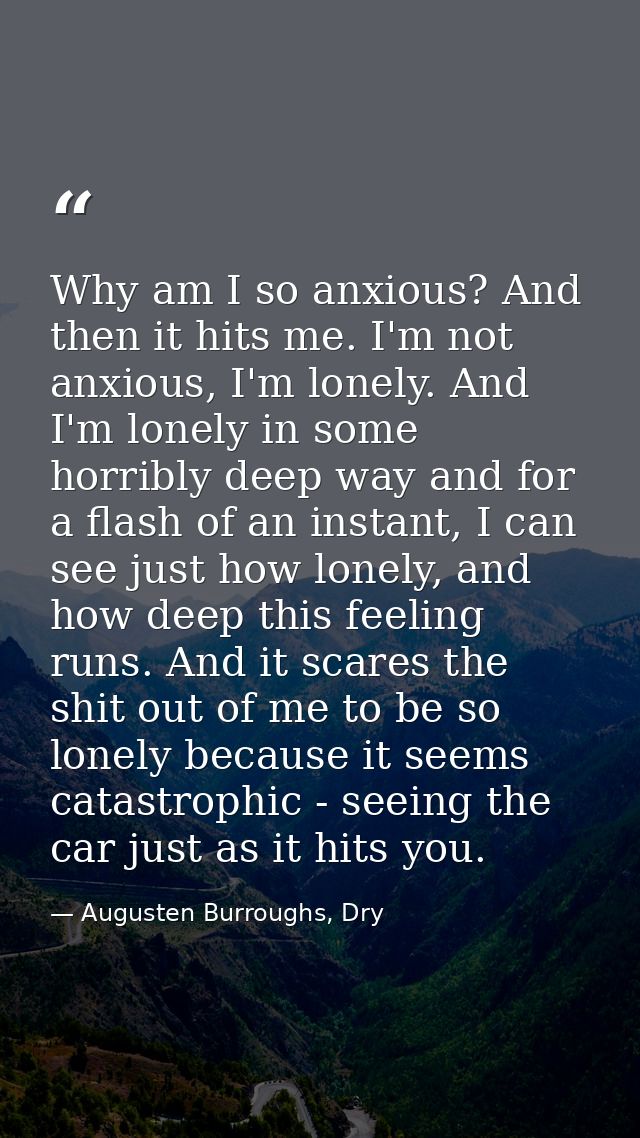 Why am I so anxious? And then it hits me. I'm not anxious, I'm lonely. And I'm lonely in some horribly deep way and for  — Augusten Burroughs, Dry