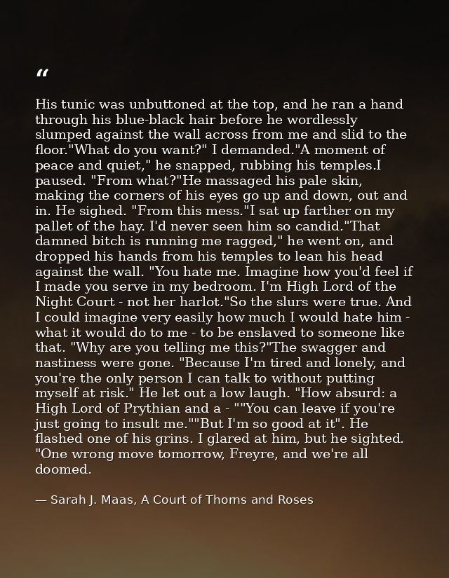 His tunic was unbuttoned at the top, and he ran a hand through his blue-black hair before he wordlessly slumped against  — Sarah J. Maas, A Court of Thorns and Roses