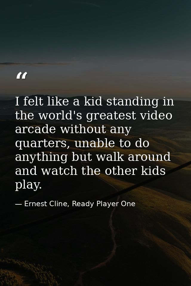 I felt like a kid standing in the world's greatest video arcade without any quarters, unable to do anything but walk aro — Ernest Cline, Ready Player One