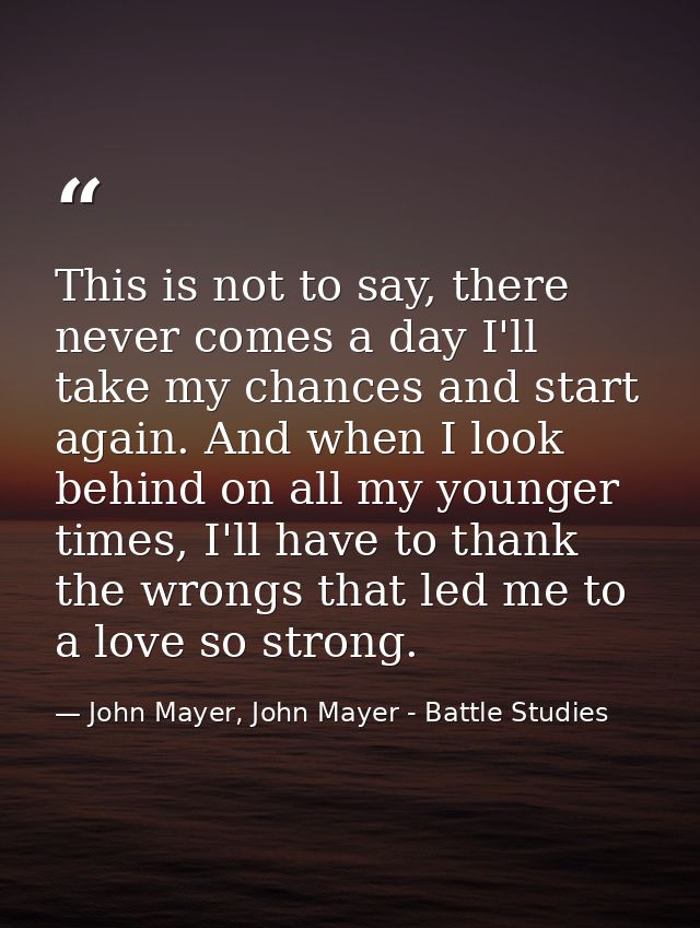 This is not to say, there never comes a day I'll take my chances and start again. And when I look behind on all my young — John Mayer, John Mayer - Battle Studies