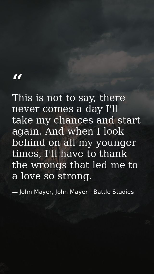 This is not to say, there never comes a day I'll take my chances and start again. And when I look behind on all my young — John Mayer, John Mayer - Battle Studies