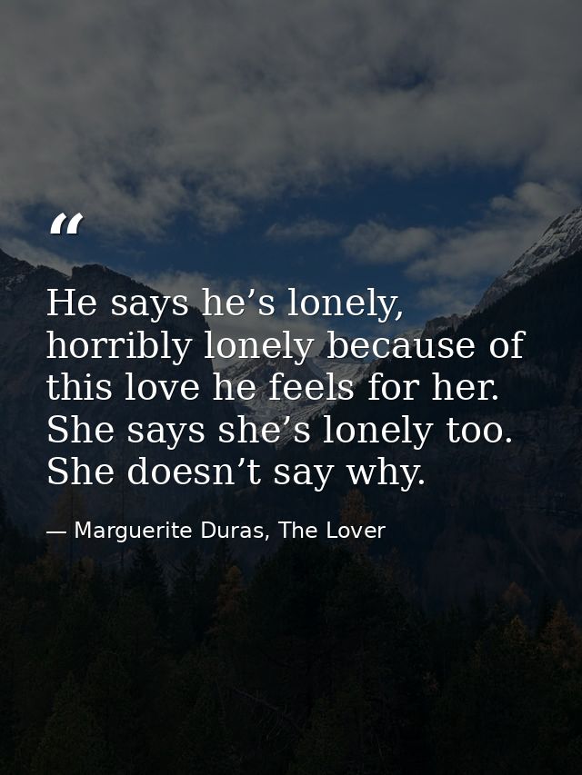 He says he’s lonely, horribly lonely because of this love he feels for her. She says she’s lonely too. She doesn’t say w — Marguerite Duras, The Lover