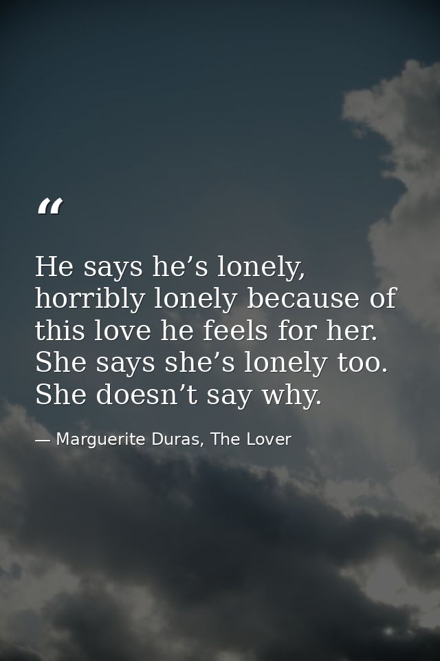 He says he’s lonely, horribly lonely because of this love he feels for her. She says she’s lonely too. She doesn’t say w — Marguerite Duras, The Lover