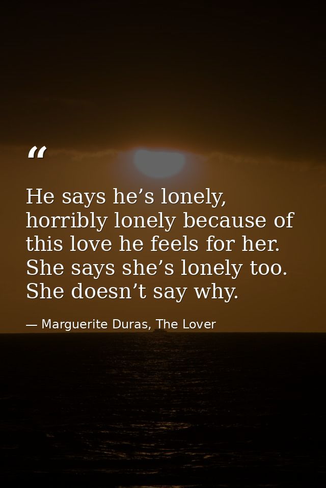He says he’s lonely, horribly lonely because of this love he feels for her. She says she’s lonely too. She doesn’t say w — Marguerite Duras, The Lover