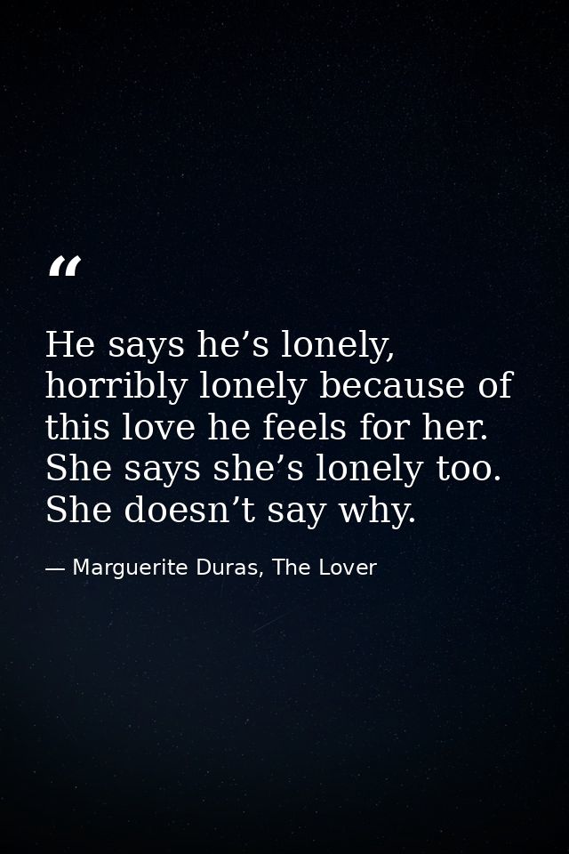 He says he’s lonely, horribly lonely because of this love he feels for her. She says she’s lonely too. She doesn’t say w — Marguerite Duras, The Lover