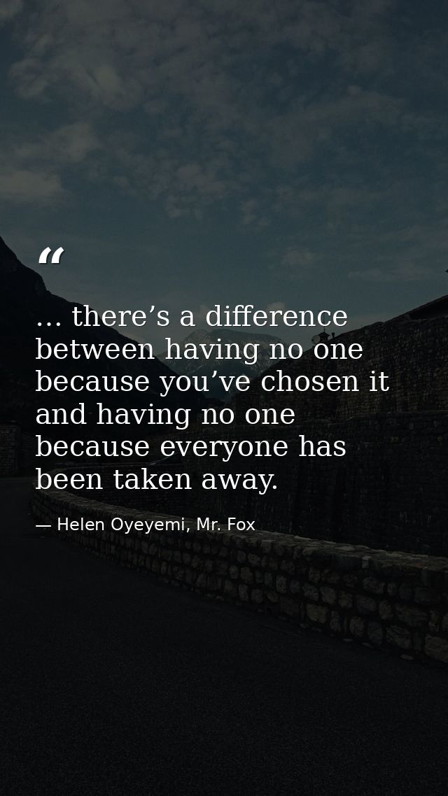 … there’s a difference between having no one because you’ve chosen it and having no one because everyone has been taken  — Helen Oyeyemi, Mr. Fox