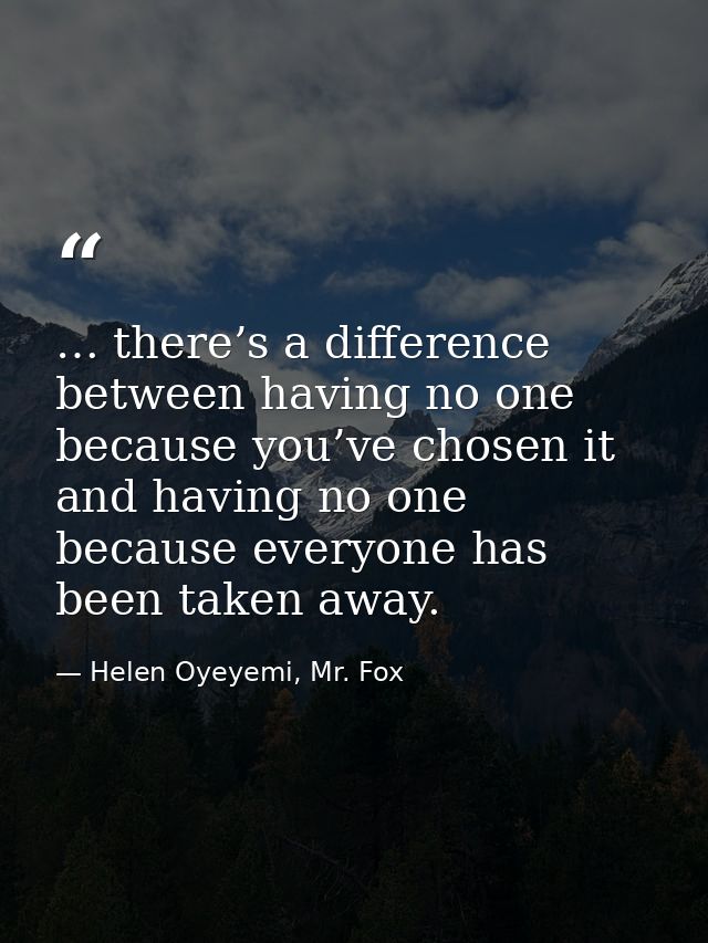 … there’s a difference between having no one because you’ve chosen it and having no one because everyone has been taken  — Helen Oyeyemi, Mr. Fox