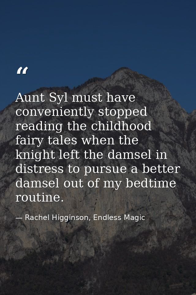 Aunt Syl must have conveniently stopped reading the childhood fairy tales when the knight left the damsel in distress to — Rachel Higginson, Endless Magic