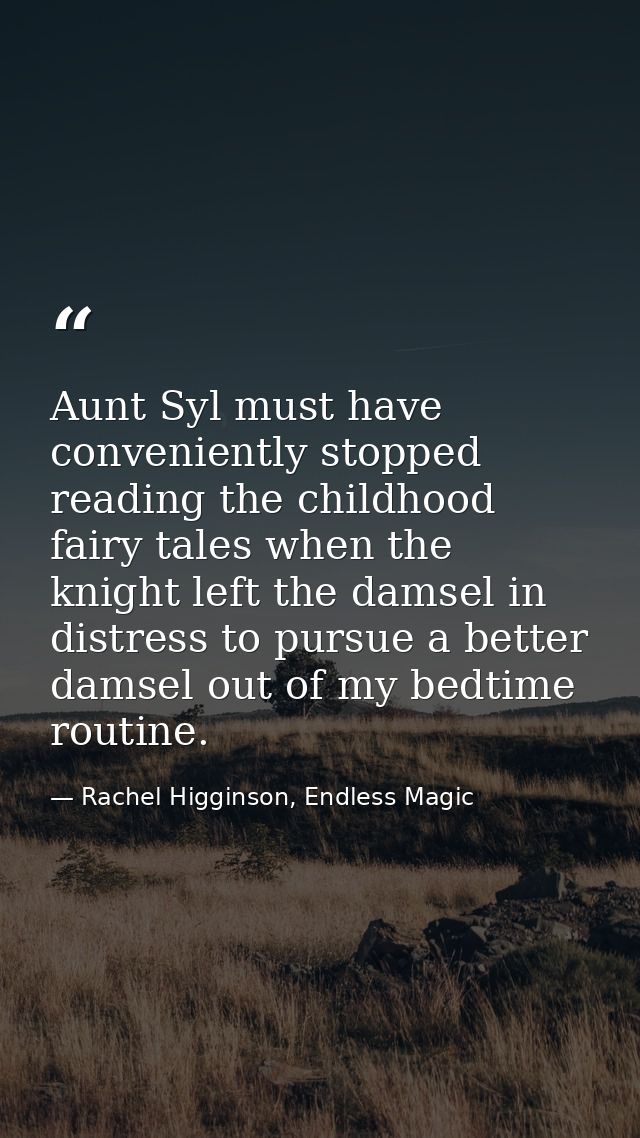 Aunt Syl must have conveniently stopped reading the childhood fairy tales when the knight left the damsel in distress to — Rachel Higginson, Endless Magic