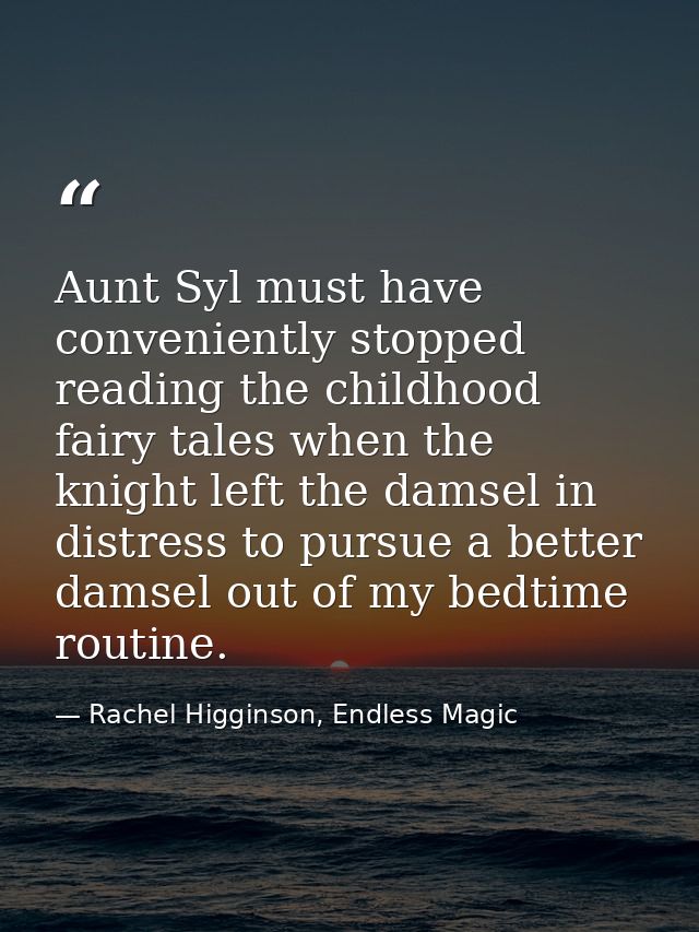 Aunt Syl must have conveniently stopped reading the childhood fairy tales when the knight left the damsel in distress to — Rachel Higginson, Endless Magic