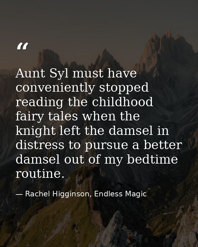 Aunt Syl must have conveniently stopped reading the childhood fairy tales when the knight left the damsel in distress to — Rachel Higginson, Endless Magic