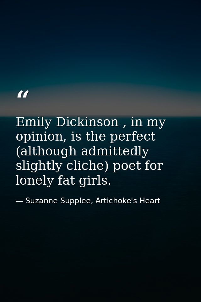 Emily Dickinson , in my opinion, is the perfect (although admittedly slightly cliche) poet for lonely fat girls. — Suzanne Supplee, Artichoke's Heart