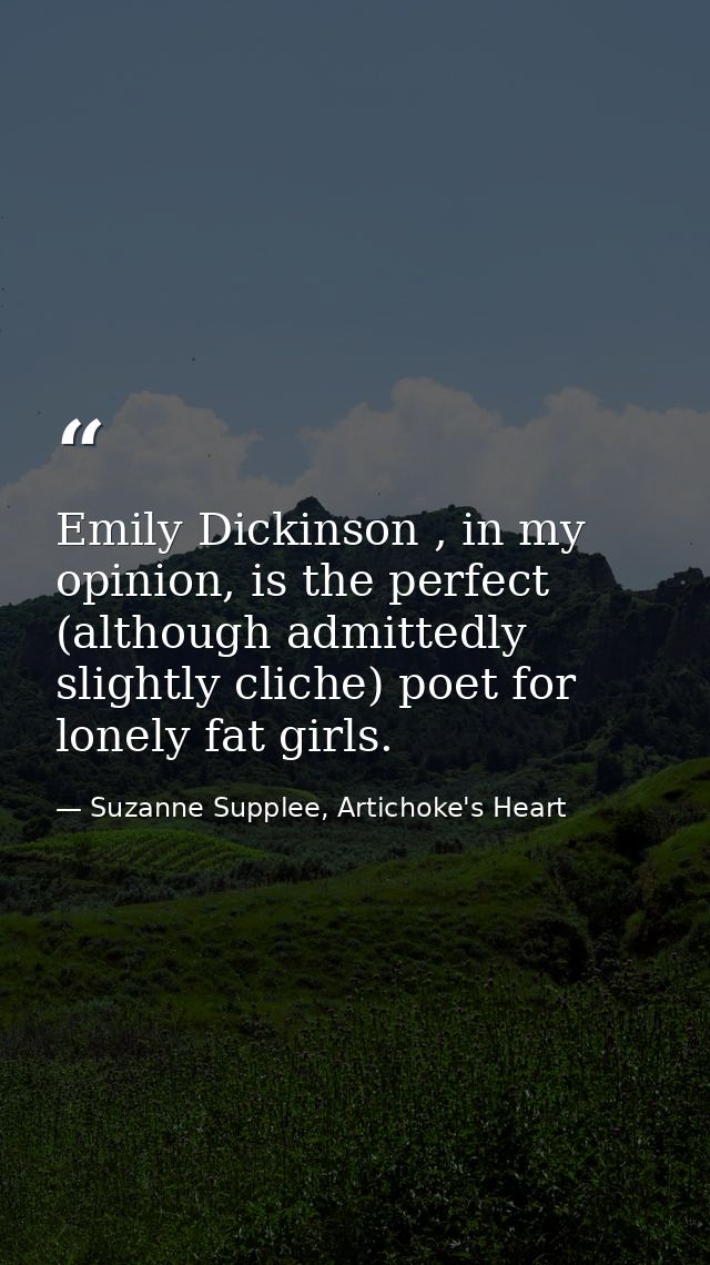 Emily Dickinson , in my opinion, is the perfect (although admittedly slightly cliche) poet for lonely fat girls. — Suzanne Supplee, Artichoke's Heart