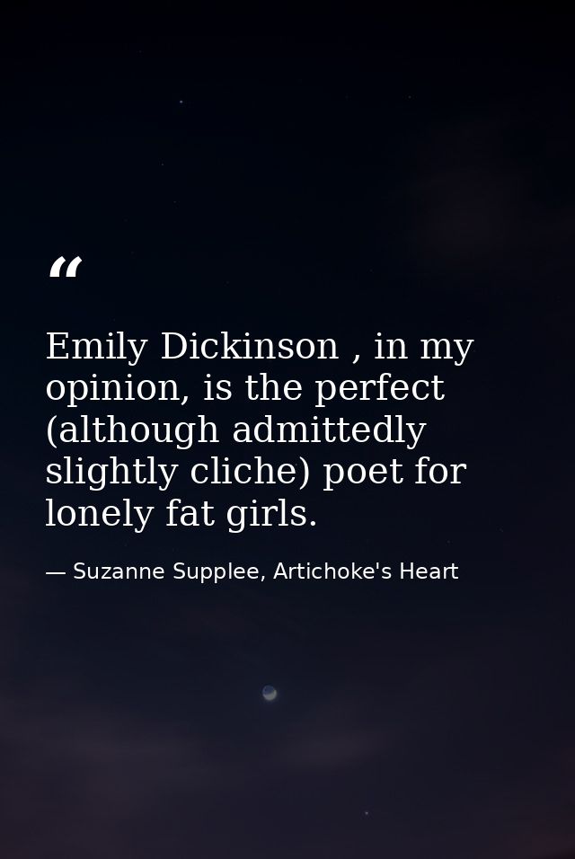 Emily Dickinson , in my opinion, is the perfect (although admittedly slightly cliche) poet for lonely fat girls. — Suzanne Supplee, Artichoke's Heart