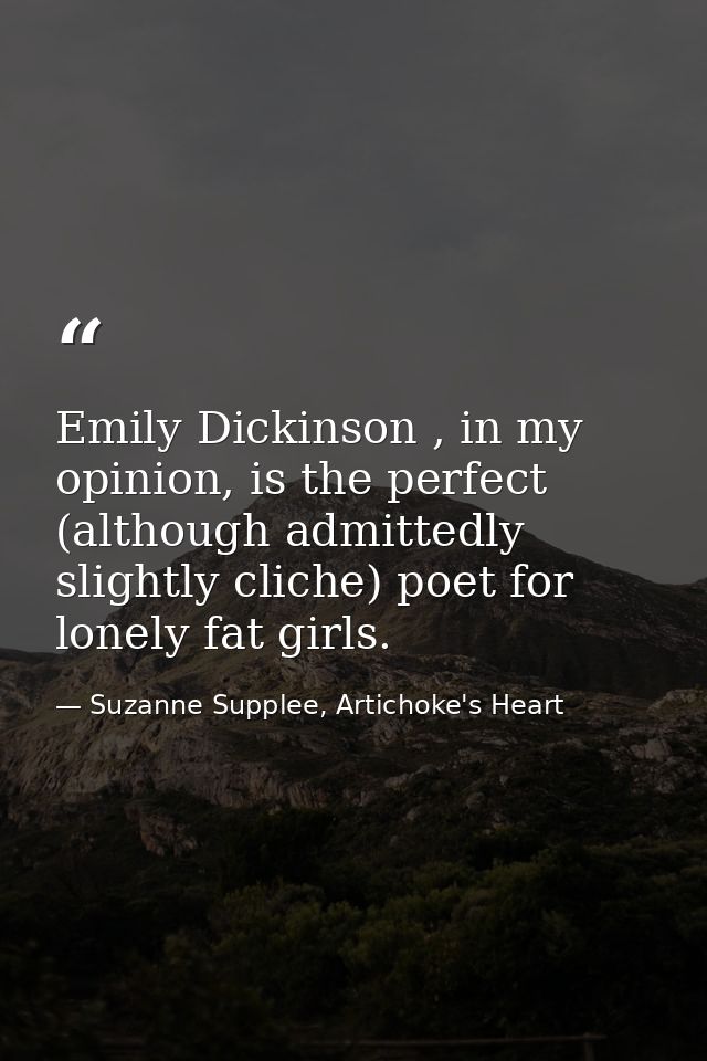 Emily Dickinson , in my opinion, is the perfect (although admittedly slightly cliche) poet for lonely fat girls. — Suzanne Supplee, Artichoke's Heart