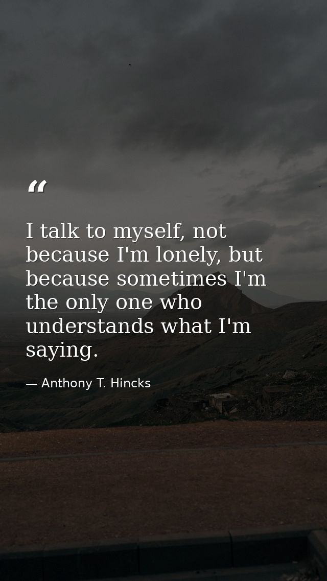 I talk to myself, not because I'm lonely, but because sometimes I'm the only one who understands what I'm saying. — Anthony T. Hincks