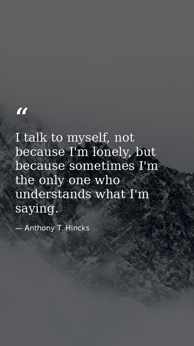 I talk to myself, not because I'm lonely, but because sometimes I'm the only one who understands what I'm saying. — Anthony T. Hincks