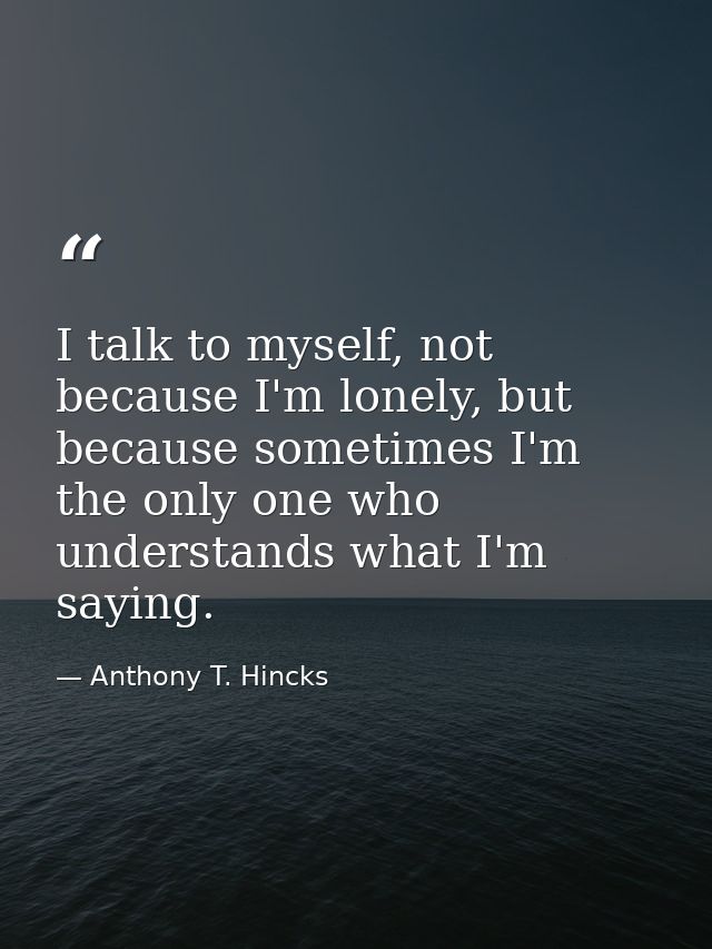 I talk to myself, not because I'm lonely, but because sometimes I'm the only one who understands what I'm saying. — Anthony T. Hincks
