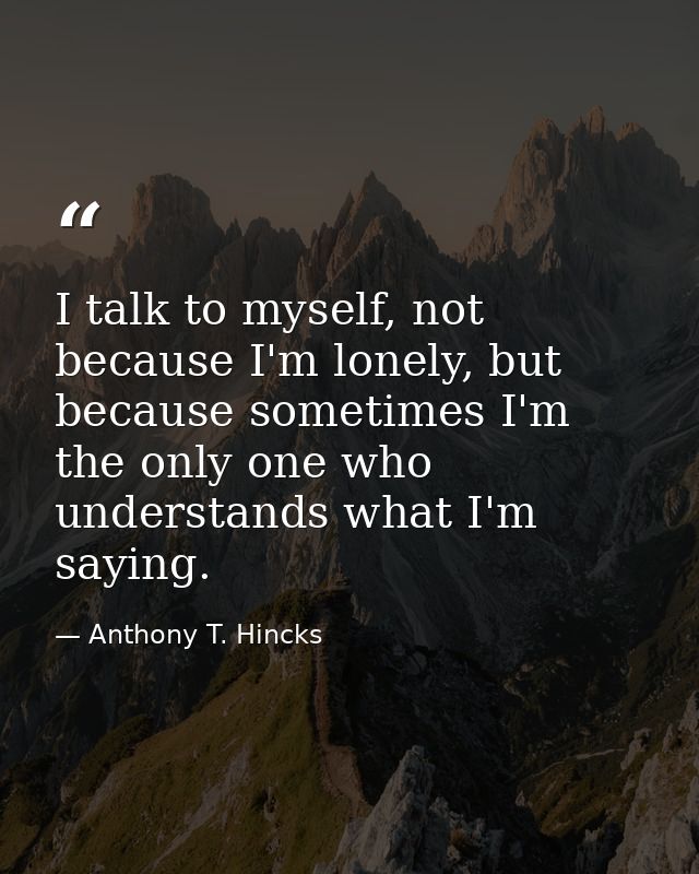 I talk to myself, not because I'm lonely, but because sometimes I'm the only one who understands what I'm saying. — Anthony T. Hincks