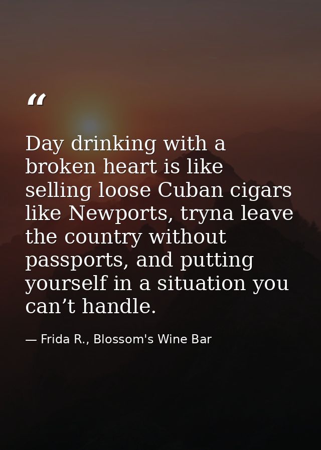 Day drinking with a broken heart is like selling loose Cuban cigars like Newports, tryna leave the country without passp — Frida R., Blossom's Wine Bar