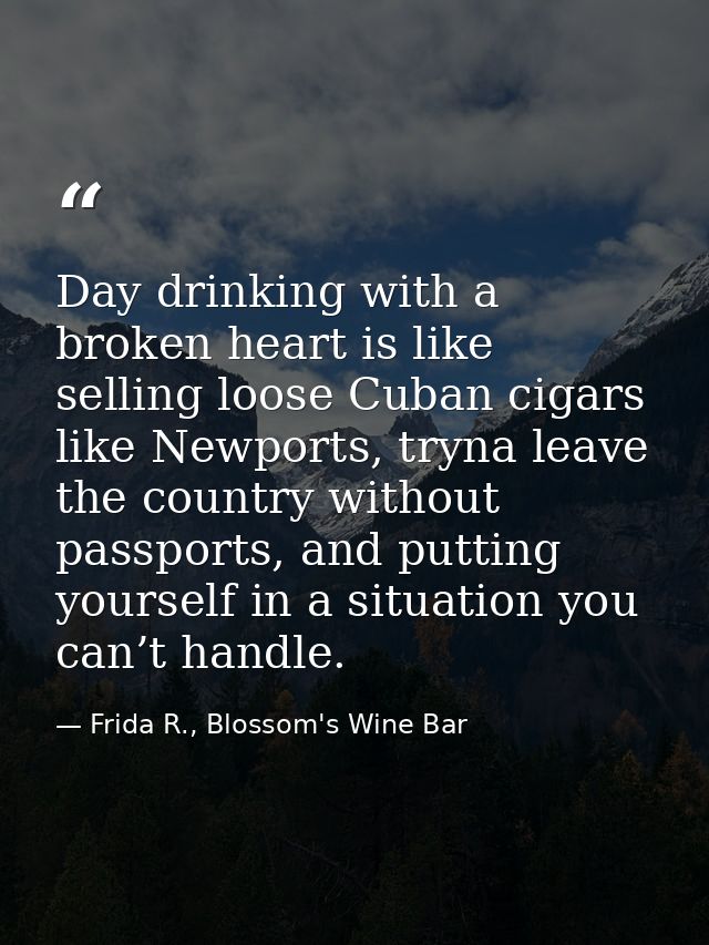 Day drinking with a broken heart is like selling loose Cuban cigars like Newports, tryna leave the country without passp — Frida R., Blossom's Wine Bar