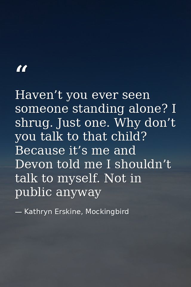 Haven’t you ever seen someone standing alone? I shrug. Just one. Why don’t you talk to that child? Because it’s me and D — Kathryn Erskine, Mockingbird