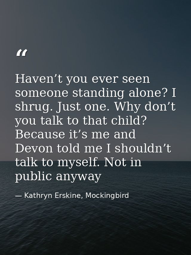 Haven’t you ever seen someone standing alone? I shrug. Just one. Why don’t you talk to that child? Because it’s me and D — Kathryn Erskine, Mockingbird