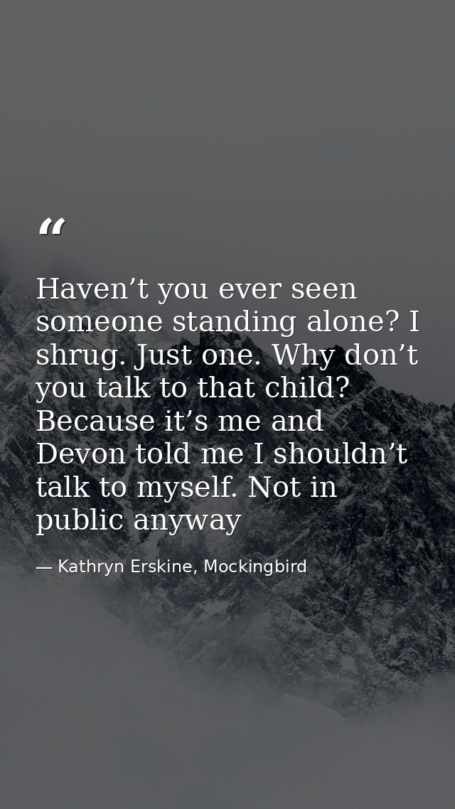 Haven’t you ever seen someone standing alone? I shrug. Just one. Why don’t you talk to that child? Because it’s me and D — Kathryn Erskine, Mockingbird
