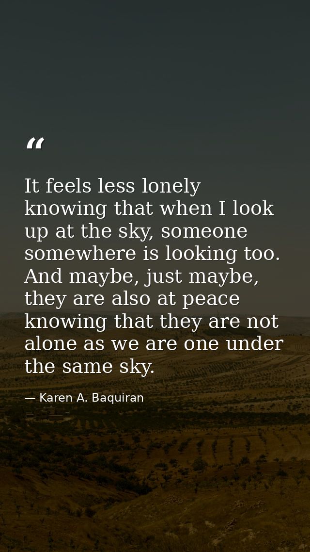 It feels less lonely knowing that when I look up at the sky, someone somewhere is looking too. And maybe, just maybe, th — Karen A. Baquiran
