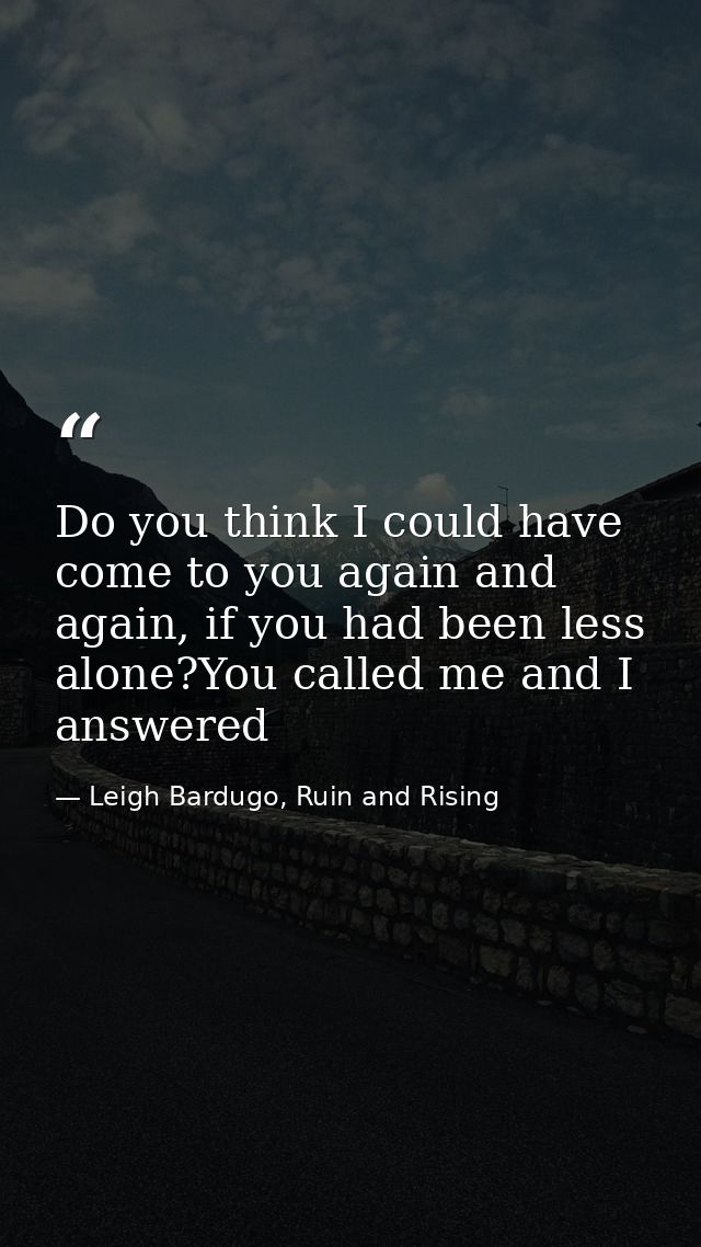 Do you think I could have come to you again and again, if you had been less alone?You called me and I answered — Leigh Bardugo, Ruin and Rising