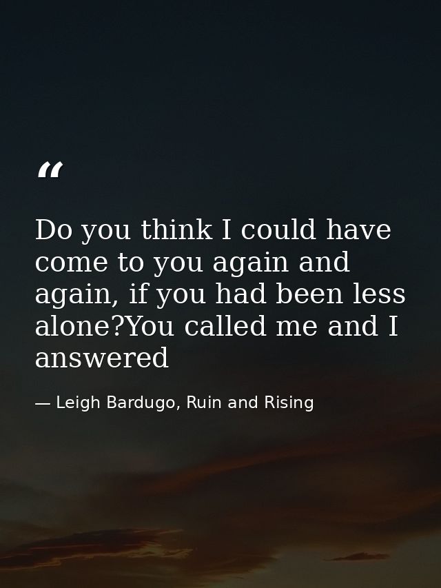 Do you think I could have come to you again and again, if you had been less alone?You called me and I answered — Leigh Bardugo, Ruin and Rising