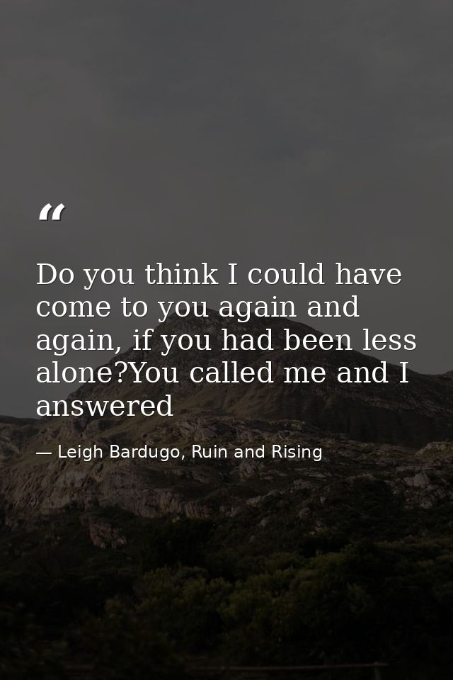 Do you think I could have come to you again and again, if you had been less alone?You called me and I answered — Leigh Bardugo, Ruin and Rising