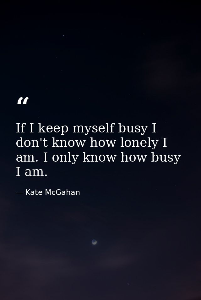 If I keep myself busy I don't know how lonely I am. I only know how busy I am. — Kate McGahan